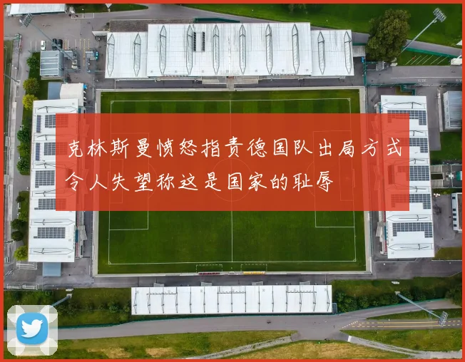 克林斯曼愤怒指责德国队出局方式令人失望称这是国家的耻辱