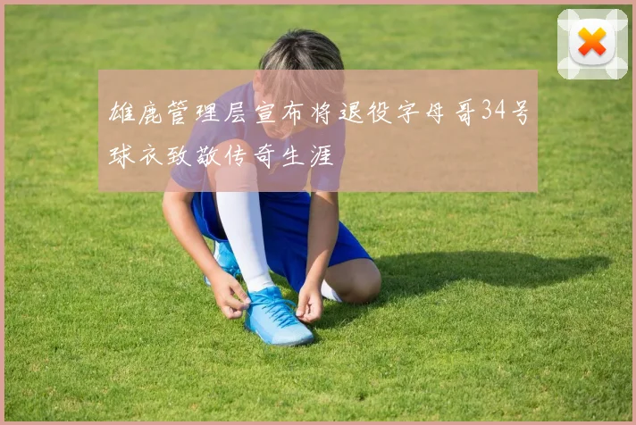 雄鹿管理层宣布将退役字母哥34号球衣致敬传奇生涯