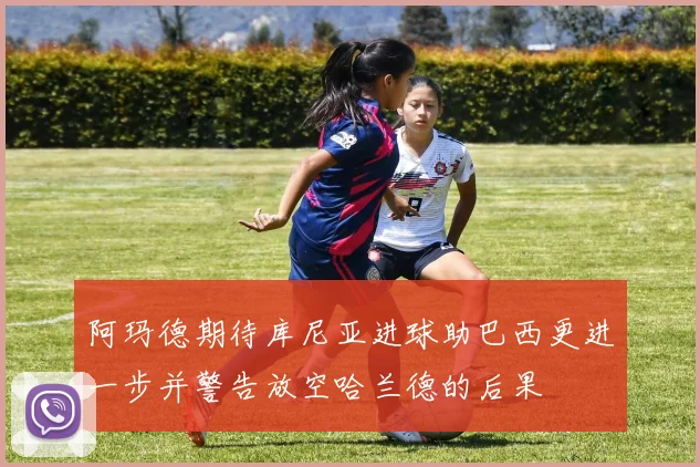 阿玛德期待库尼亚进球助巴西更进一步并警告放空哈兰德的后果