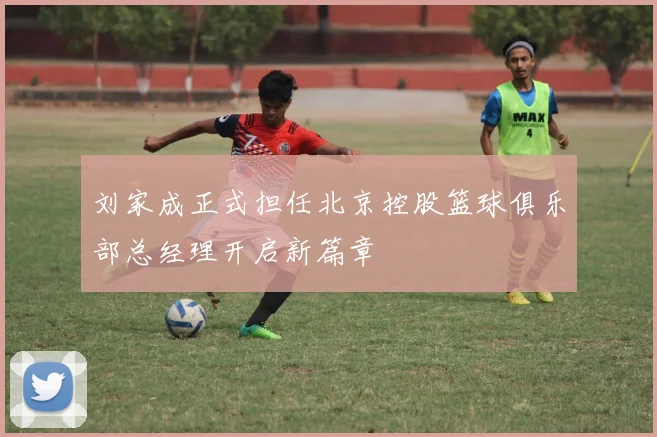 刘家成正式担任北京控股篮球俱乐部总经理开启新篇章