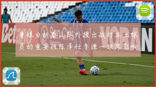 鲁媒分析泰山队外援出战对本土球员的重要性陈泽仕李源一缺席影响显著