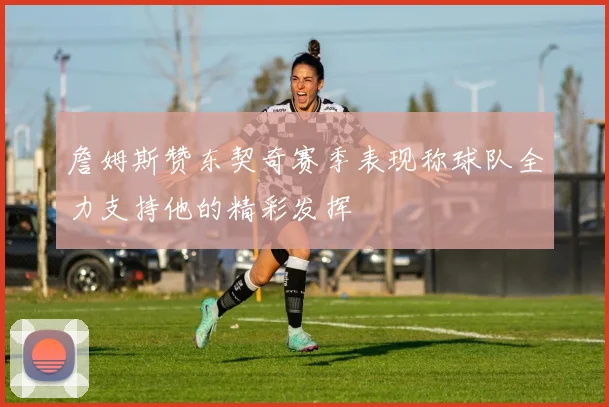 詹姆斯赞东契奇赛季表现称球队全力支持他的精彩发挥