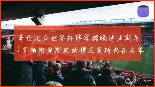 哥伦比亚世界杯阵容揭晓迪亚斯与J罗领衔奥斯皮纳穆尼奥斯也在名单中