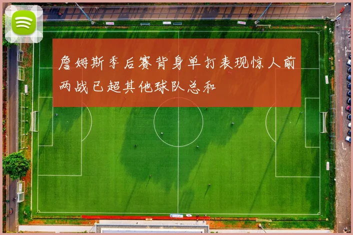 詹姆斯季后赛背身单打表现惊人前两战已超其他球队总和