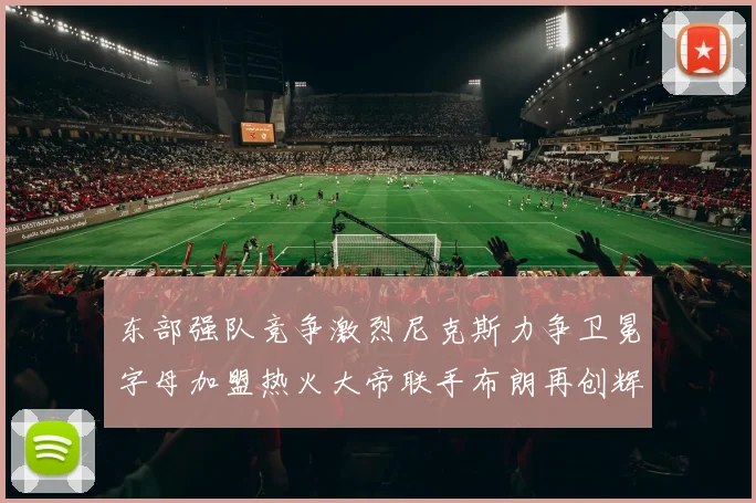 东部强队竞争激烈尼克斯力争卫冕字母加盟热火大帝联手布朗再创辉煌