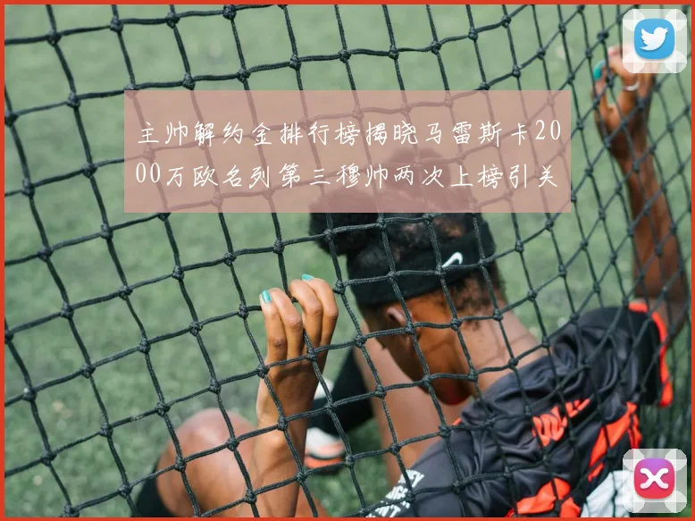 主帅解约金排行榜揭晓马雷斯卡2000万欧名列第三穆帅两次上榜引关注