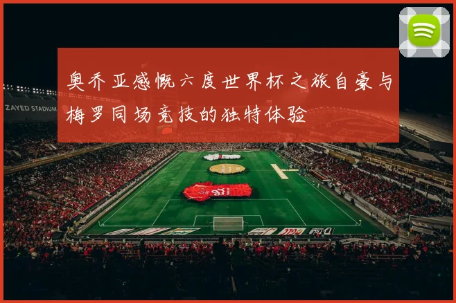 奥乔亚感慨六度世界杯之旅自豪与梅罗同场竞技的独特体验