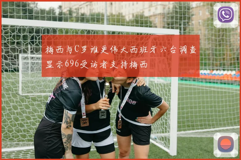 梅西与C罗谁更伟大西班牙六台调查显示696受访者支持梅西