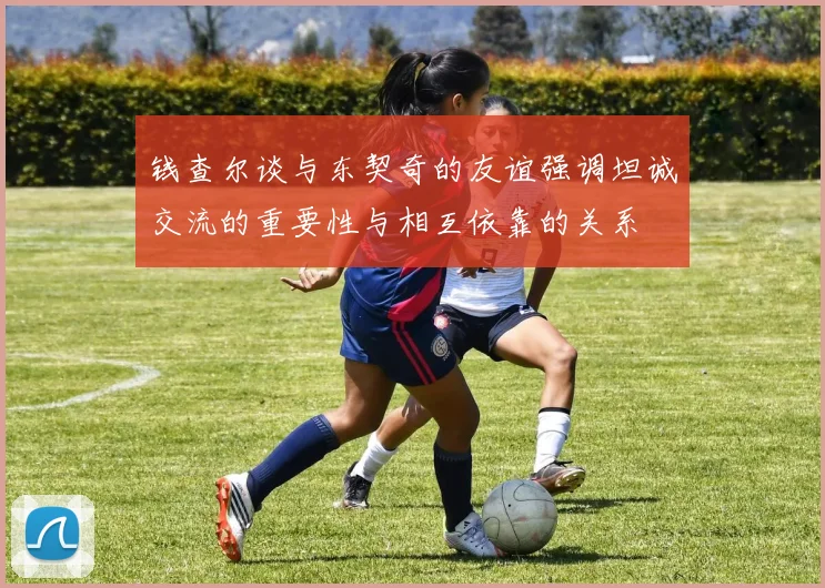 钱查尔谈与东契奇的友谊强调坦诚交流的重要性与相互依靠的关系