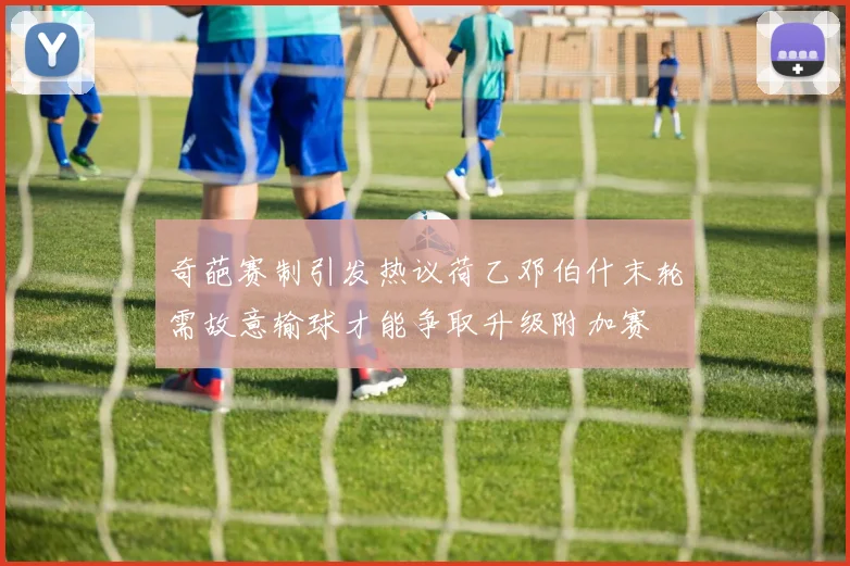 奇葩赛制引发热议荷乙邓伯什末轮需故意输球才能争取升级附加赛
