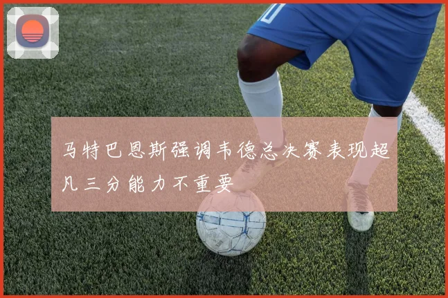 马特巴恩斯强调韦德总决赛表现超凡三分能力不重要