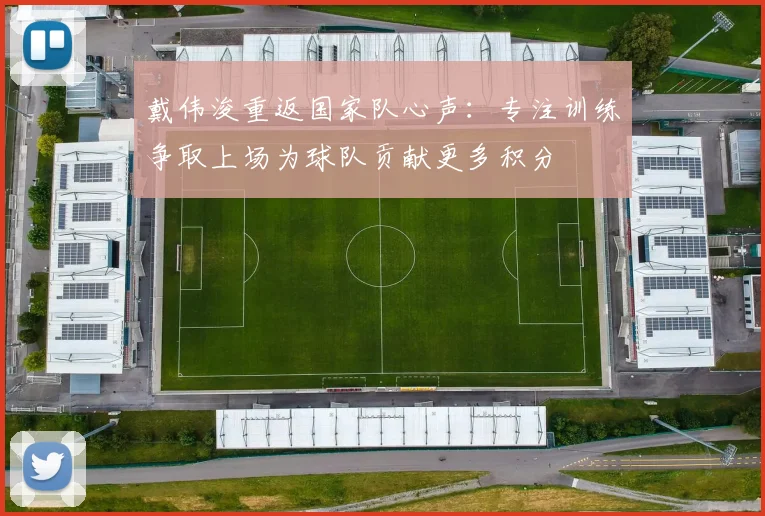 戴伟浚重返国家队心声：专注训练争取上场为球队贡献更多积分