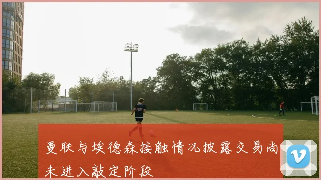 曼联与埃德森接触情况披露交易尚未进入敲定阶段