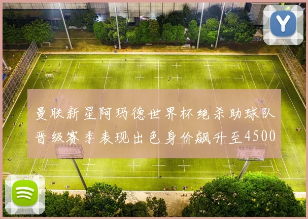 曼联新星阿玛德世界杯绝杀助球队晋级赛季表现出色身价飙升至4500万欧