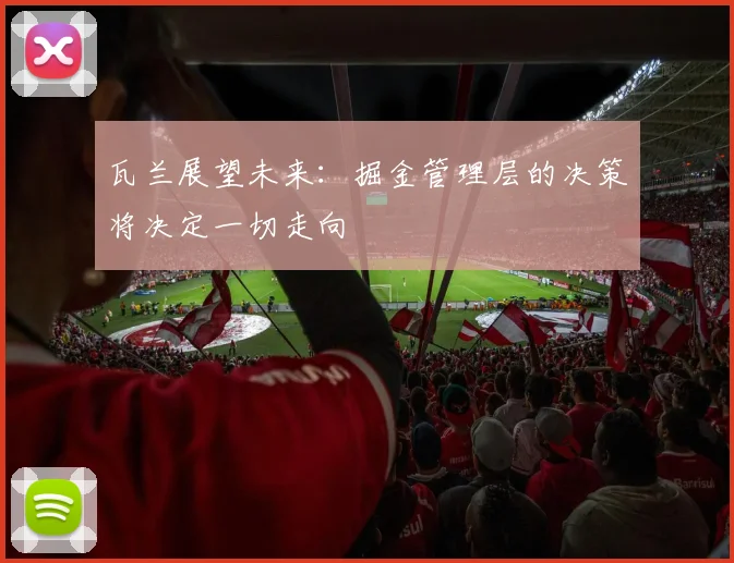 瓦兰展望未来：掘金管理层的决策将决定一切走向