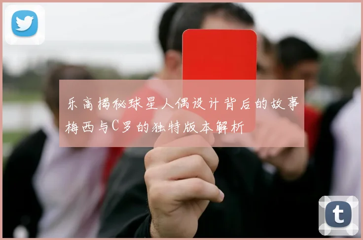 乐高揭秘球星人偶设计背后的故事梅西与C罗的独特版本解析