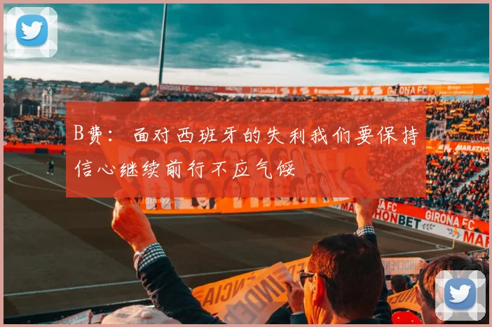 B费：面对西班牙的失利我们要保持信心继续前行不应气馁