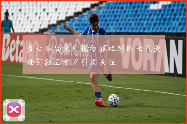 勇士客场意外输给摆烂球队士气受挫罚款五十万引发关注