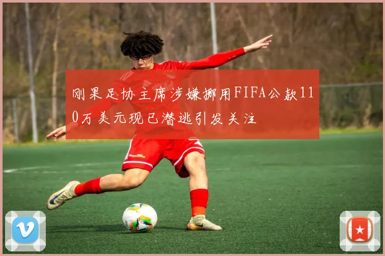 刚果足协主席涉嫌挪用FIFA公款110万美元现已潜逃引发关注