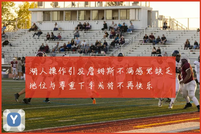 湖人操作引发詹姆斯不满感觉缺乏地位与尊重下季或将不再快乐