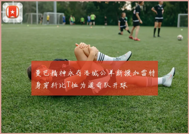 曼巴精神永存洛城公羊新援加雷特身穿科比T恤为道奇队开球