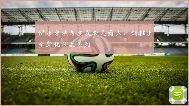 伊卡尔迪与女友会见商人计划推出全新化妆品系列
