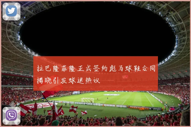 拉巴隆菲隆正式签约彪马球鞋合同揭晓引发球迷热议