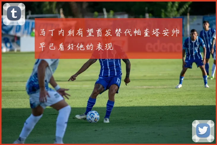 马丁内利有望首发替代帕奎塔安帅早已看好他的表现