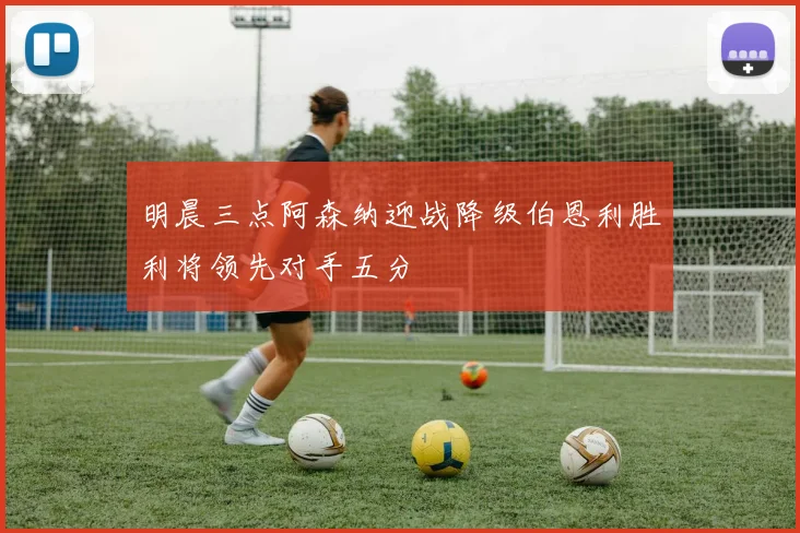 明晨三点阿森纳迎战降级伯恩利胜利将领先对手五分