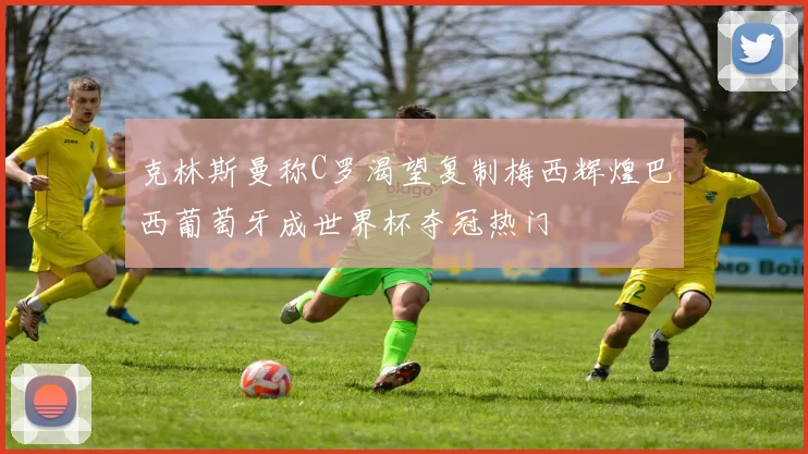 克林斯曼称C罗渴望复制梅西辉煌巴西葡萄牙成世界杯夺冠热门