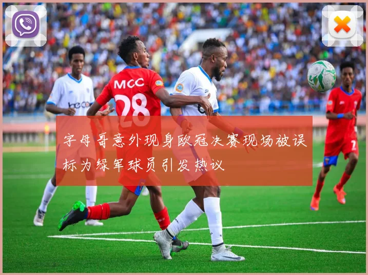字母哥意外现身欧冠决赛现场被误标为绿军球员引发热议