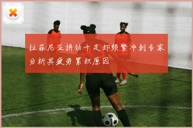 拉菲尼亚拼劲十足却频繁冲刺专家分析其疲劳累积原因