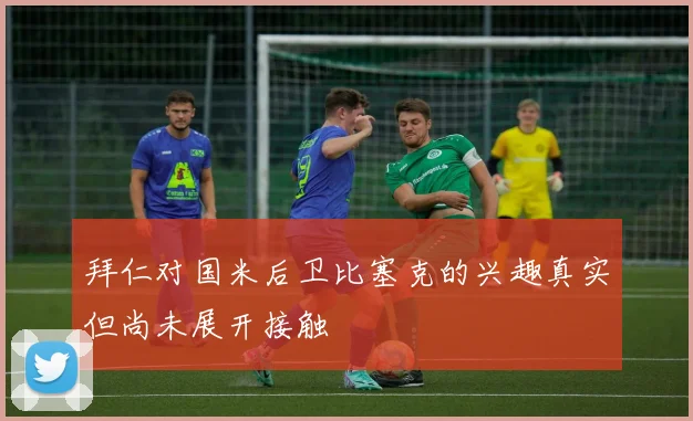 拜仁对国米后卫比塞克的兴趣真实但尚未展开接触
